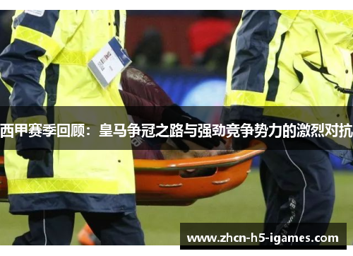 西甲赛季回顾：皇马争冠之路与强劲竞争势力的激烈对抗