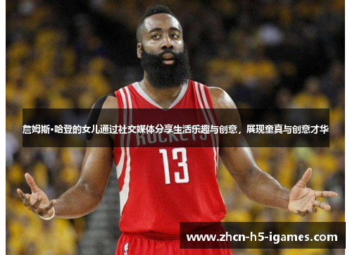 詹姆斯·哈登的女儿通过社交媒体分享生活乐趣与创意，展现童真与创意才华