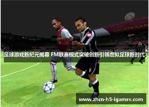 足球游戏新纪元揭幕 FM联赛模式突破创新引领虚拟足球新时代