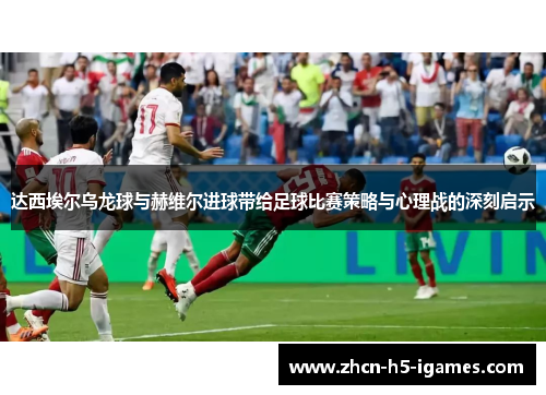 达西埃尔乌龙球与赫维尔进球带给足球比赛策略与心理战的深刻启示