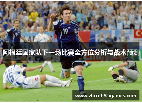 阿根廷国家队下一场比赛全方位分析与战术预测