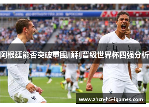 阿根廷能否突破重围顺利晋级世界杯四强分析