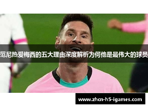 范尼热爱梅西的五大理由深度解析为何他是最伟大的球员