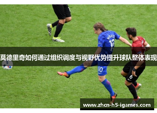 莫德里奇如何通过组织调度与视野优势提升球队整体表现
