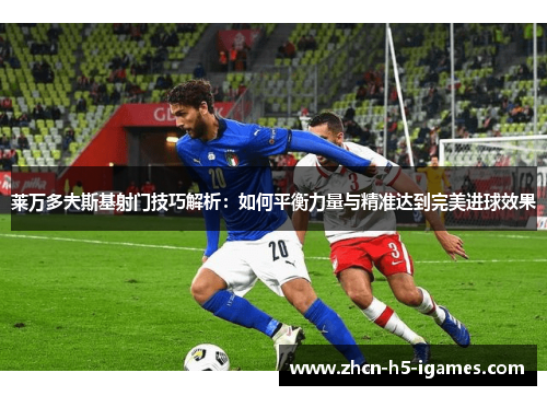 莱万多夫斯基射门技巧解析:如何平衡力量与精准达到完美进球效果 莱万多夫斯基射门技巧解析:如何平衡力量与精准达到完美进球效果