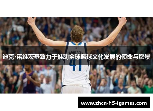 迪克·诺维茨基致力于推动全球篮球文化发展的使命与愿景