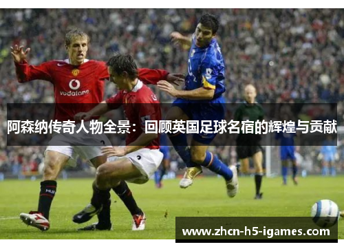 阿森纳传奇人物全景：回顾英国足球名宿的辉煌与贡献