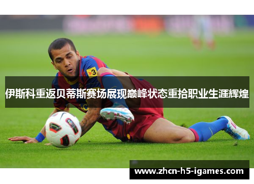 伊斯科重返贝蒂斯赛场展现巅峰状态重拾职业生涯辉煌