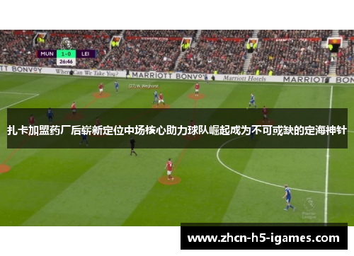 扎卡加盟药厂后崭新定位中场核心助力球队崛起成为不可或缺的定海神针