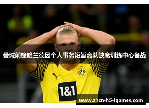 曼城前锋哈兰德因个人事务短暂离队缺席训练中心备战