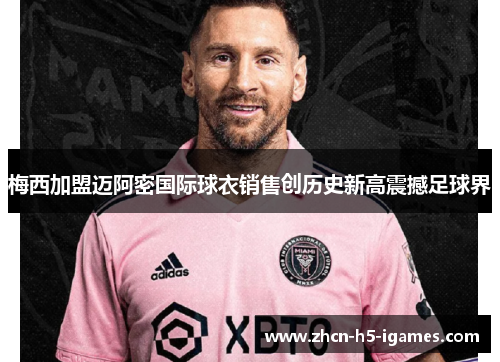 梅西加盟迈阿密国际球衣销售创历史新高震撼足球界
