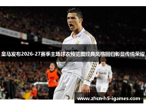 皇马发布2026-27赛季主场球衣预览图经典风格回归彰显传统荣耀 皇马发布2026-27赛季主场球衣预览图经典风格回归彰显传统荣耀