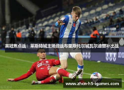 英冠焦点战:莱斯特城主场迎战布里斯托尔城瓦尔迪替补出战 英冠焦点战:莱斯特城主场迎战布里斯托尔城瓦尔迪替补出战