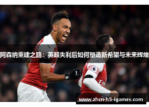 阿森纳重建之路：英超失利后如何塑造新希望与未来辉煌