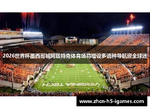 2026世界杯墨西哥城阿兹特克体育场将增设多语种导航迎全球迷